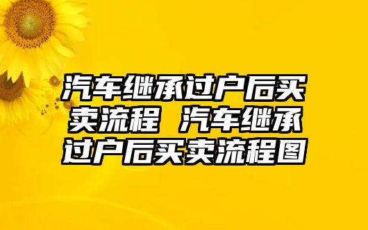 汽車繼承過戶后買賣流程 汽車繼承過戶后買賣流程圖