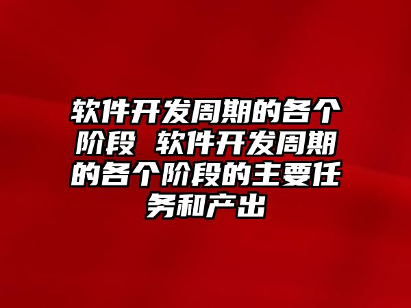 軟件開發(fā)周期的各個(gè)階段 軟件開發(fā)周期的各個(gè)階段的主要任務(wù)和產(chǎn)出