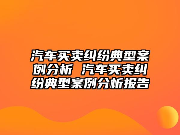 汽車買賣糾紛典型案例分析 汽車買賣糾紛典型案例分析報(bào)告