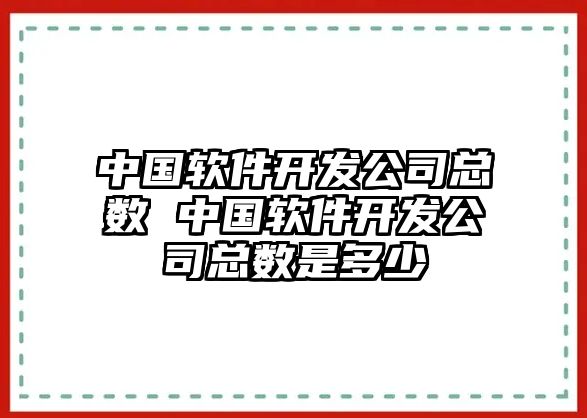 中國(guó)軟件開發(fā)公司總數(shù) 中國(guó)軟件開發(fā)公司總數(shù)是多少