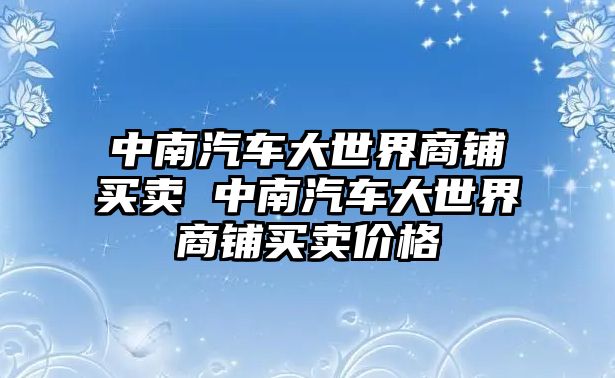 中南汽車大世界商鋪買賣 中南汽車大世界商鋪買賣價(jià)格