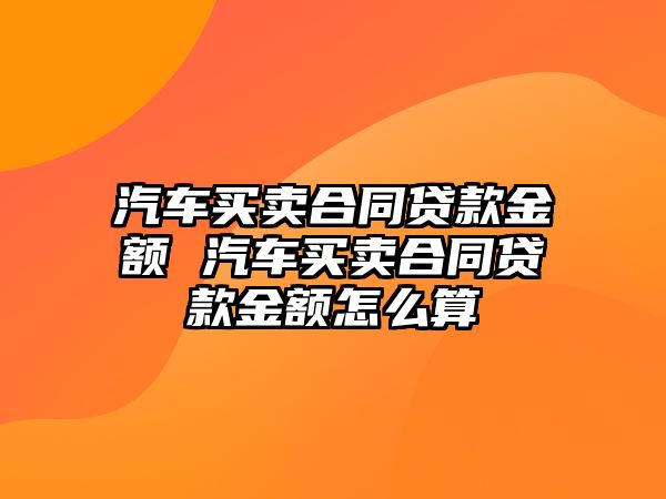 汽車買賣合同貸款金額 汽車買賣合同貸款金額怎么算