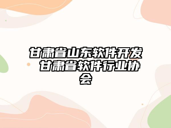 甘肅省山東軟件開發(fā) 甘肅省軟件行業(yè)協(xié)會