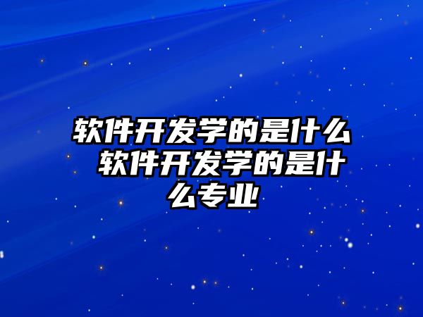 軟件開發(fā)學的是什么 軟件開發(fā)學的是什么專業(yè)