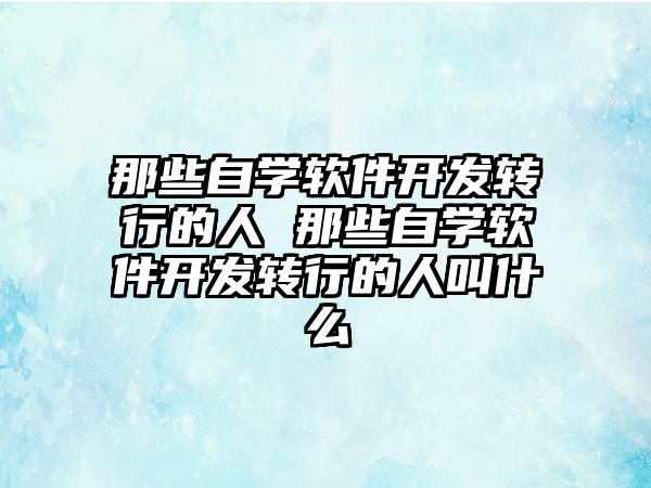 那些自學(xué)軟件開發(fā)轉(zhuǎn)行的人 那些自學(xué)軟件開發(fā)轉(zhuǎn)行的人叫什么