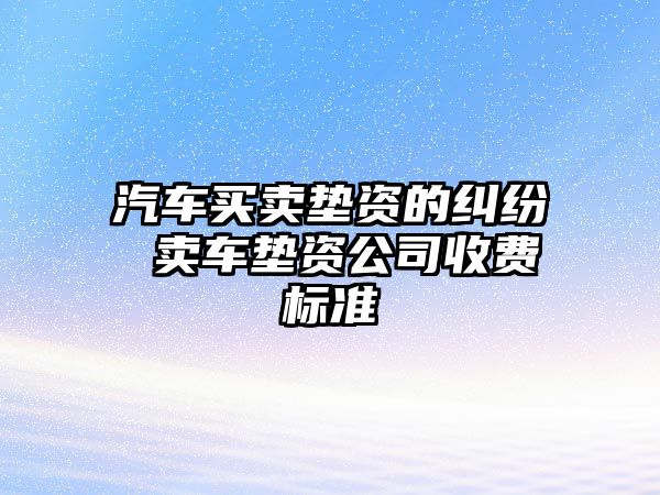 汽車買賣墊資的糾紛 賣車墊資公司收費(fèi)標(biāo)準(zhǔn)