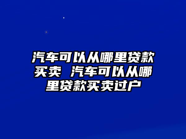 汽車可以從哪里貸款買賣 汽車可以從哪里貸款買賣過戶