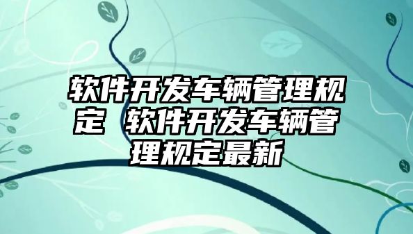 軟件開發(fā)車輛管理規(guī)定 軟件開發(fā)車輛管理規(guī)定最新