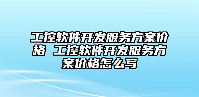 工控軟件開發(fā)服務(wù)方案價(jià)格 工控軟件開發(fā)服務(wù)方案價(jià)格怎么寫