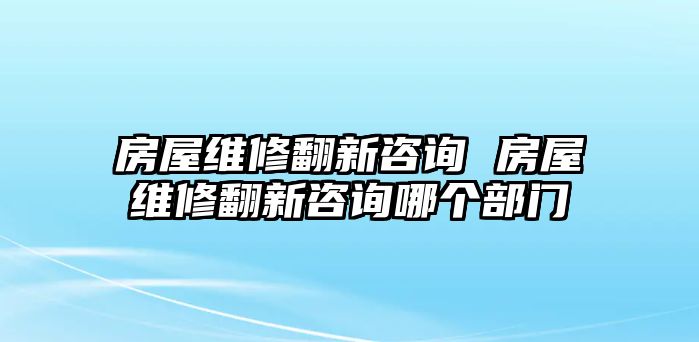 房屋維修翻新咨詢 房屋維修翻新咨詢哪個部門