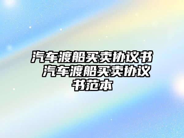 汽車渡船買賣協(xié)議書 汽車渡船買賣協(xié)議書范本