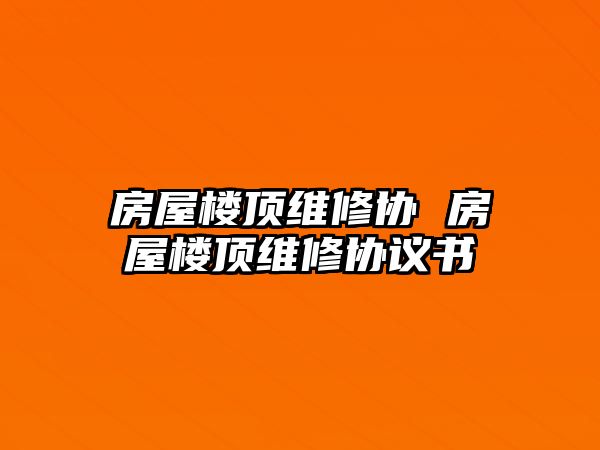 房屋樓頂維修協(xié) 房屋樓頂維修協(xié)議書