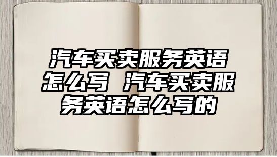 汽車買賣服務(wù)英語(yǔ)怎么寫(xiě) 汽車買賣服務(wù)英語(yǔ)怎么寫(xiě)的