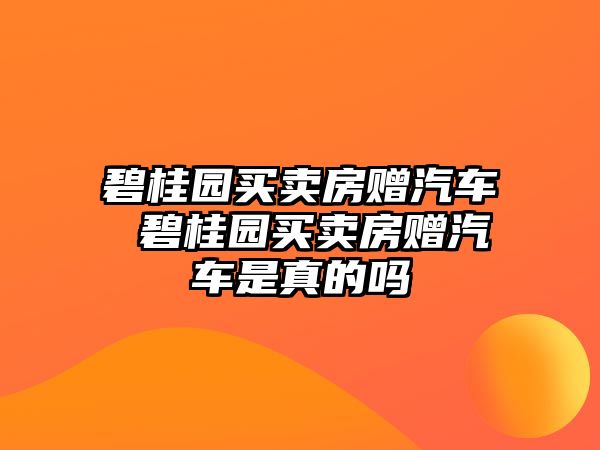 碧桂園買賣房贈汽車 碧桂園買賣房贈汽車是真的嗎