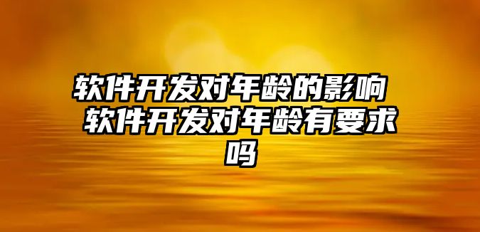 軟件開發(fā)對年齡的影響 軟件開發(fā)對年齡有要求嗎