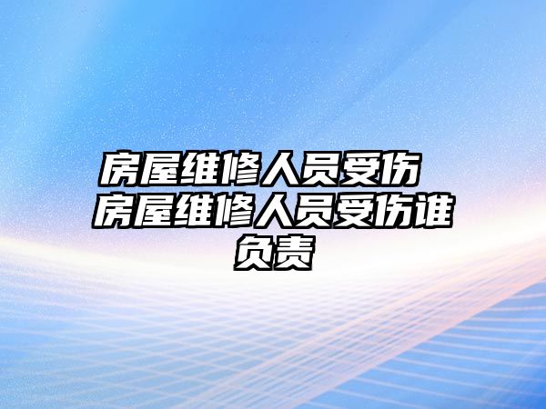 房屋維修人員受傷 房屋維修人員受傷誰(shuí)負(fù)責(zé)