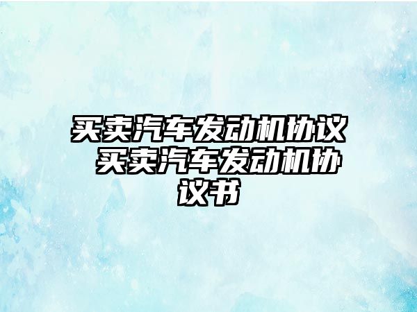 買賣汽車發(fā)動(dòng)機(jī)協(xié)議 買賣汽車發(fā)動(dòng)機(jī)協(xié)議書