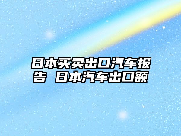 日本買賣出口汽車報(bào)告 日本汽車出口額